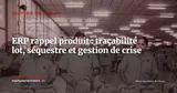 ERP et rappel produit : orchestrer une crise en 72 heures grâce à la traçabilité lot — Gestion de projet