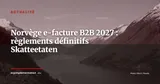 Norvège : Skatteetaten publie les règlements définitifs sur la e-facture B2B 2027 — Actualité