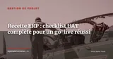 Tests et recette ERP : la checklist UAT pour un go-live sans surprise — Gestion de projet